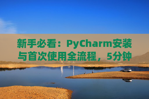 新手必看：PyCharm安装与首次使用全流程，5分钟快速上手